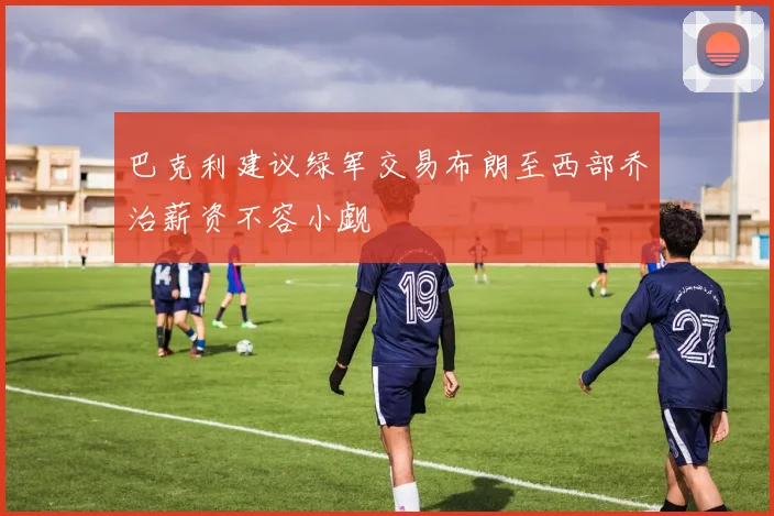 巴克利建议绿军交易布朗至西部乔治薪资不容小觑