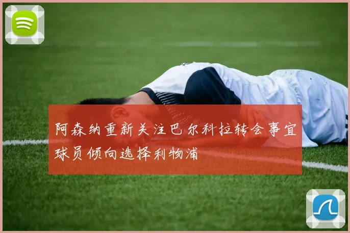 阿森纳重新关注巴尔科拉转会事宜球员倾向选择利物浦