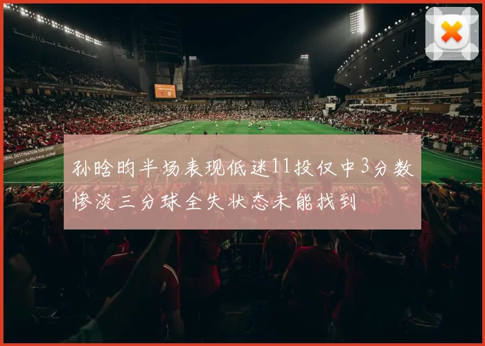 孙晗昀半场表现低迷11投仅中3分数惨淡三分球全失状态未能找到