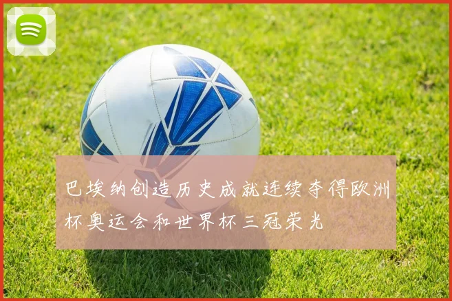巴埃纳创造历史成就连续夺得欧洲杯奥运会和世界杯三冠荣光