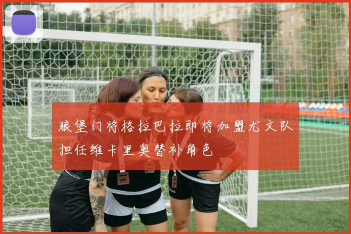 狼堡门将格拉巴拉即将加盟尤文队担任维卡里奥替补角色