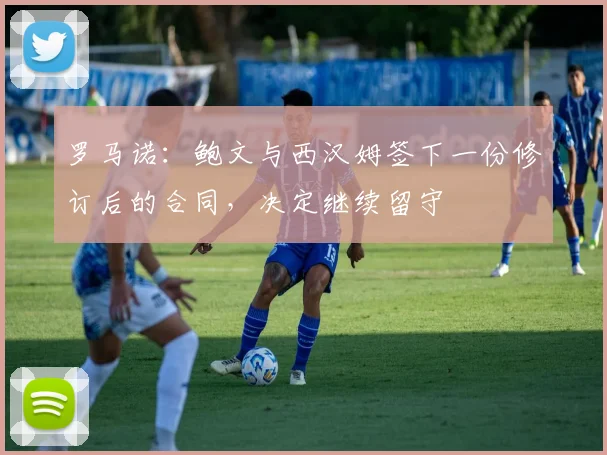 罗马诺：鲍文与西汉姆签下一份修订后的合同，决定继续留守