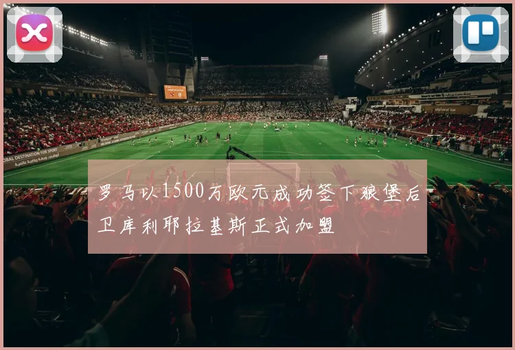 罗马以1500万欧元成功签下狼堡后卫库利耶拉基斯正式加盟