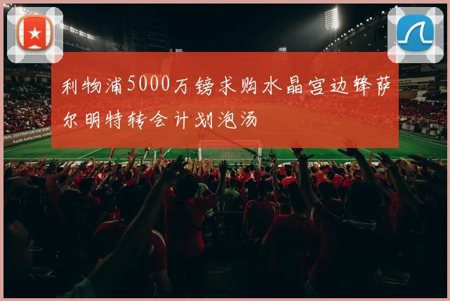 利物浦5000万镑求购水晶宫边锋萨尔明特转会计划泡汤