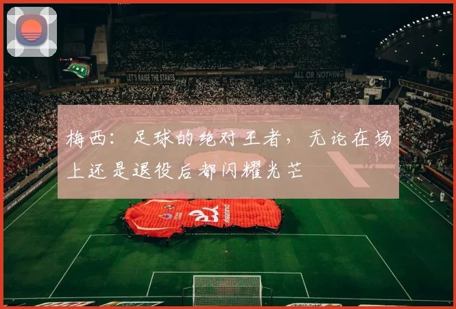 梅西：足球的绝对王者，无论在场上还是退役后都闪耀光芒