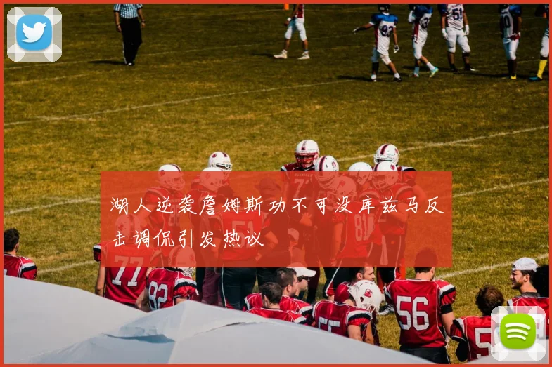 湖人逆袭詹姆斯功不可没库兹马反击调侃引发热议